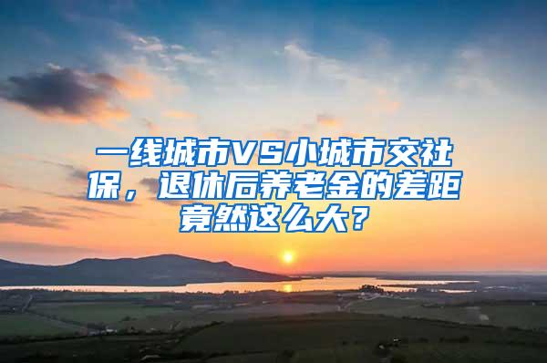 一线城市VS小城市交社保，退休后养老金的差距竟然这么大？