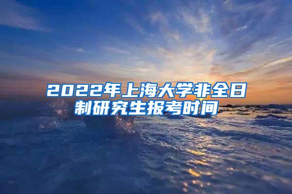 2022年上海大学非全日制研究生报考时间