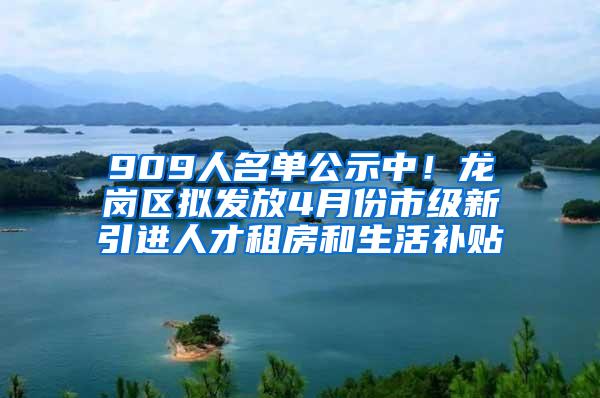 909人名单公示中！龙岗区拟发放4月份市级新引进人才租房和生活补贴