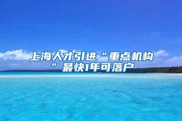 上海人才引进“重点机构”最快1年可落户