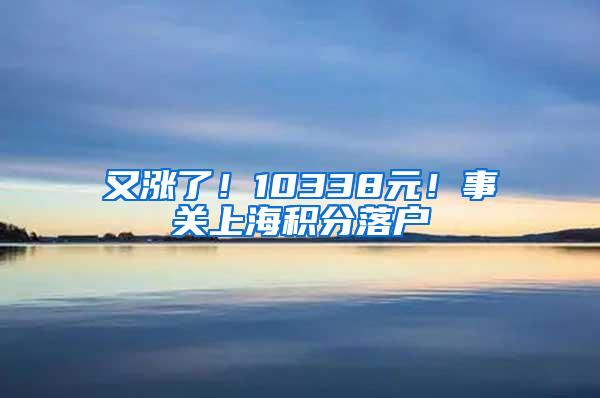 又涨了！10338元！事关上海积分落户