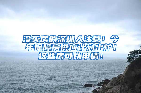 没买房的深圳人注意！今年保障房供应计划出炉！这些房可以申请！