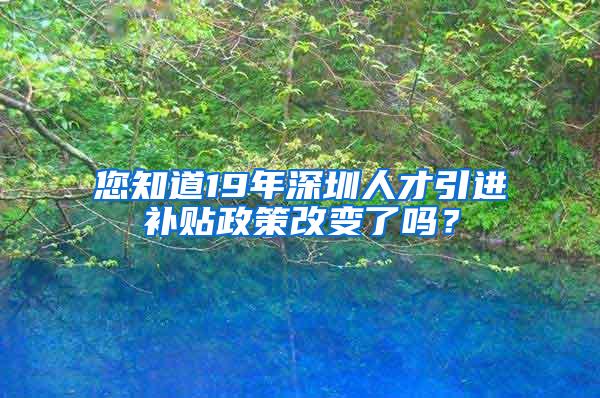 您知道19年深圳人才引进补贴政策改变了吗？