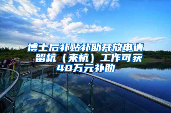 博士后补贴补助开放申请 留杭（来杭）工作可获40万元补助