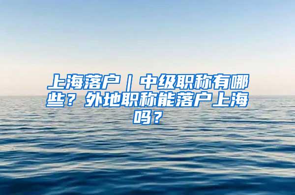 上海落户｜中级职称有哪些？外地职称能落户上海吗？