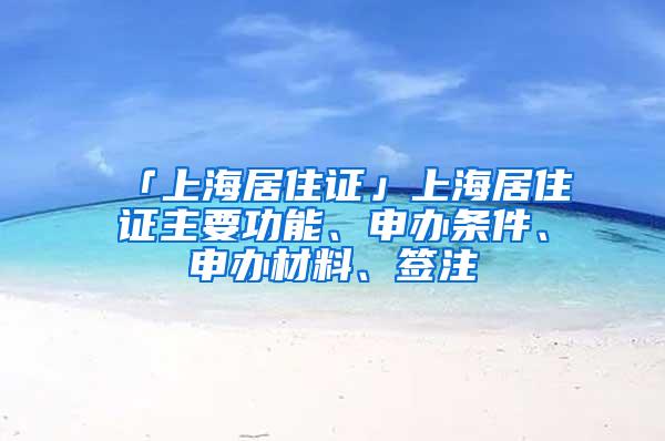 「上海居住证」上海居住证主要功能、申办条件、申办材料、签注