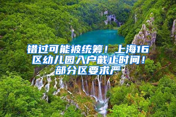 错过可能被统筹！上海16区幼儿园入户截止时间！部分区要求严