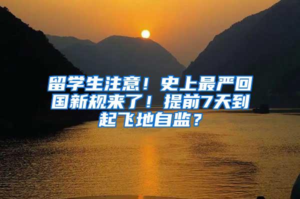 留学生注意！史上最严回国新规来了！提前7天到起飞地自监？