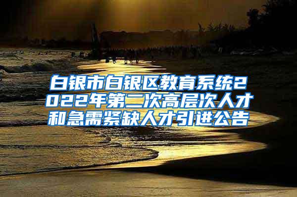 白银市白银区教育系统2022年第二次高层次人才和急需紧缺人才引进公告