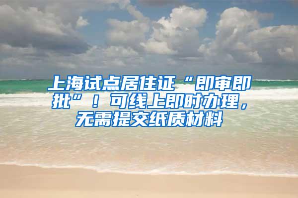 上海试点居住证“即审即批”！可线上即时办理，无需提交纸质材料