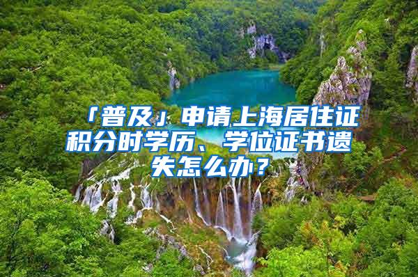 「普及」申请上海居住证积分时学历、学位证书遗失怎么办？