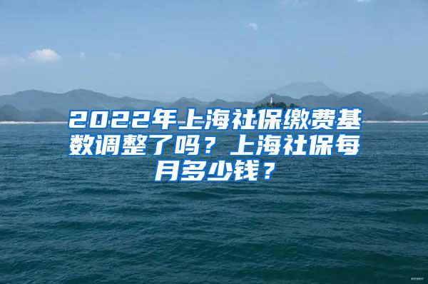 2022年上海社保缴费基数调整了吗？上海社保每月多少钱？