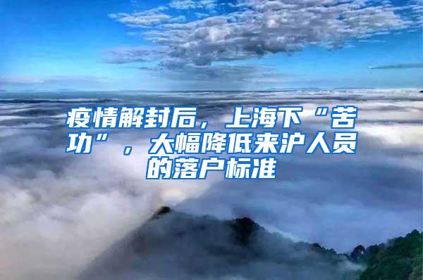 疫情解封后，上海下“苦功”，大幅降低来沪人员的落户标准