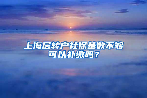 上海居转户社保基数不够可以补缴吗？