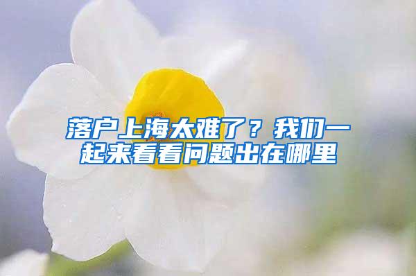 落户上海太难了？我们一起来看看问题出在哪里