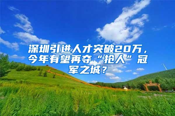 深圳引进人才突破20万，今年有望再夺“抢人”冠军之城？