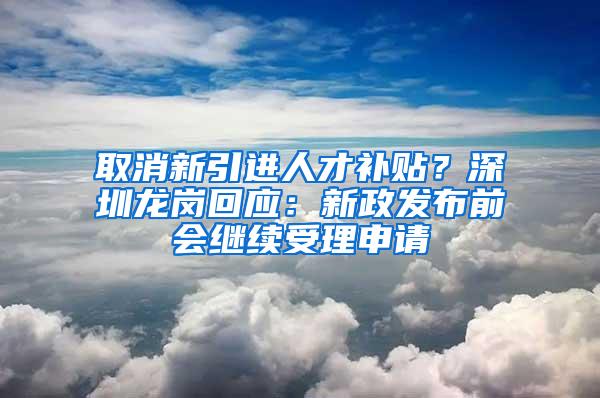 取消新引进人才补贴？深圳龙岗回应：新政发布前会继续受理申请