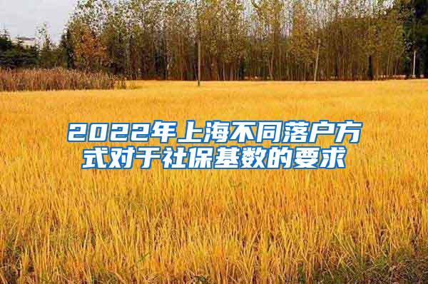 2022年上海不同落户方式对于社保基数的要求