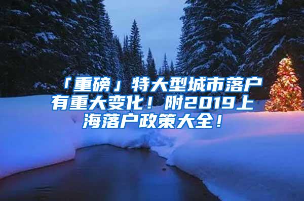 「重磅」特大型城市落户有重大变化！附2019上海落户政策大全！