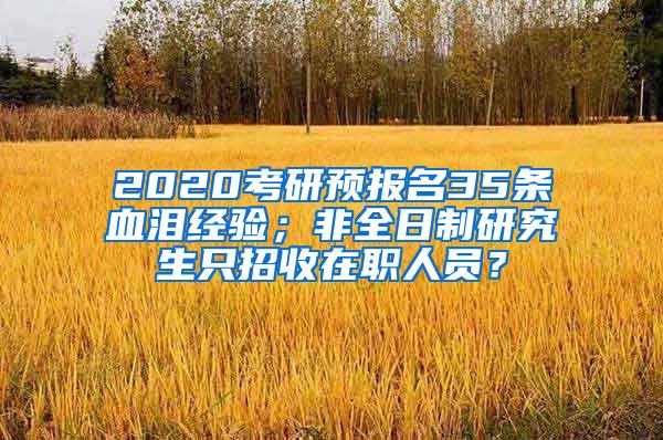 2020考研预报名35条血泪经验；非全日制研究生只招收在职人员？