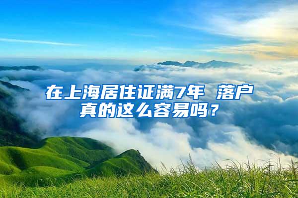 在上海居住证满7年 落户真的这么容易吗？