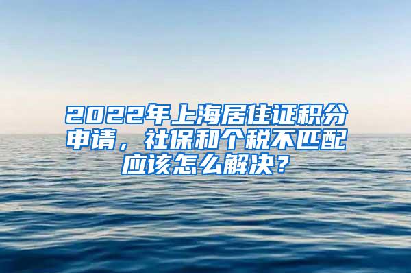 2022年上海居住证积分申请，社保和个税不匹配应该怎么解决？