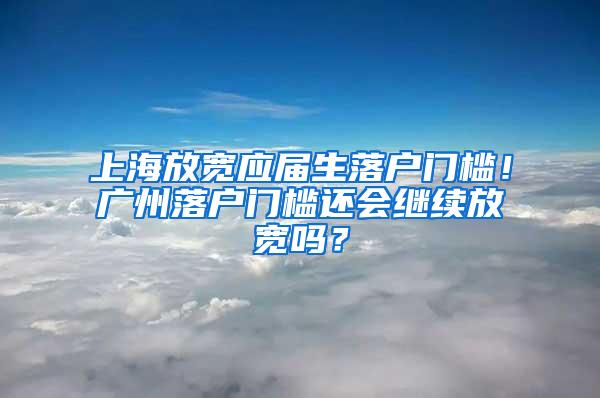 上海放宽应届生落户门槛！广州落户门槛还会继续放宽吗？