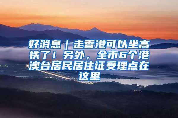 好消息｜走香港可以坐高铁了！另外，全市6个港澳台居民居住证受理点在这里