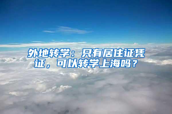 外地转学：只有居住证凭证，可以转学上海吗？