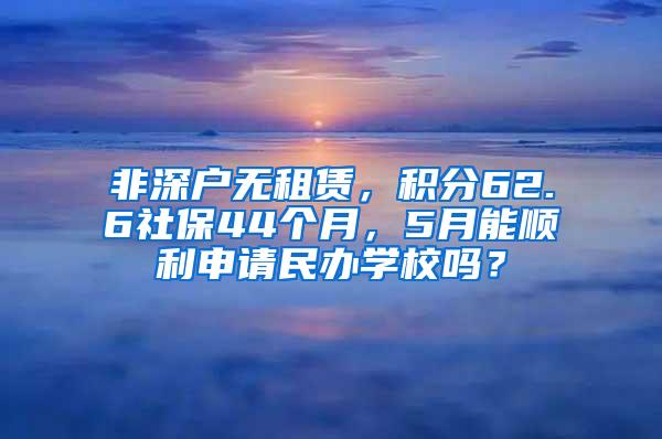 非深户无租赁，积分62.6社保44个月，5月能顺利申请民办学校吗？