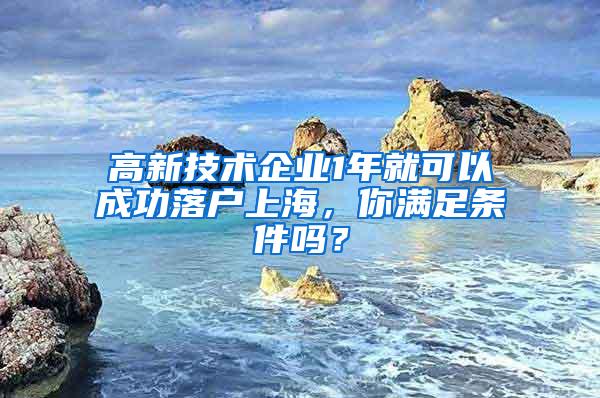 高新技术企业1年就可以成功落户上海，你满足条件吗？