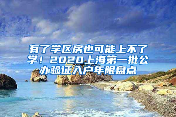 有了学区房也可能上不了学！2020上海第一批公办验证入户年限盘点