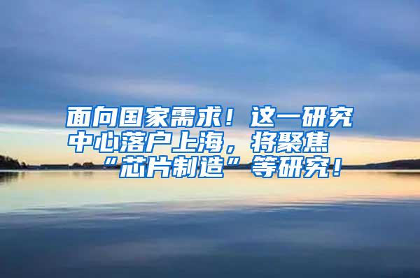 面向国家需求！这一研究中心落户上海，将聚焦“芯片制造”等研究！