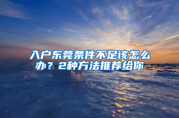 入户东莞条件不足该怎么办？2种方法推荐给你