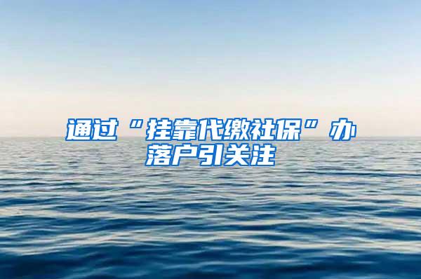 通过“挂靠代缴社保”办落户引关注