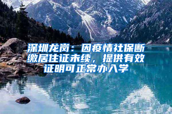 深圳龙岗：因疫情社保断缴居住证未续，提供有效证明可正常办入学