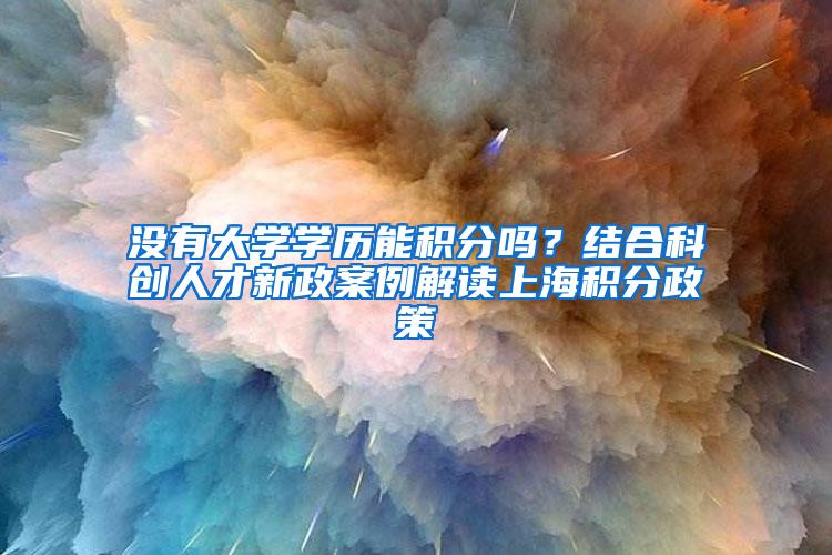 没有大学学历能积分吗？结合科创人才新政案例解读上海积分政策