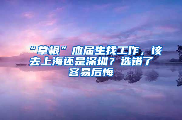 “草根”应届生找工作，该去上海还是深圳？选错了容易后悔