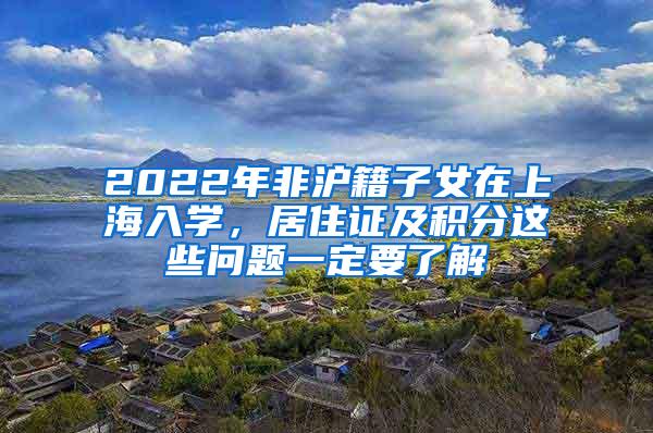 2022年非沪籍子女在上海入学，居住证及积分这些问题一定要了解