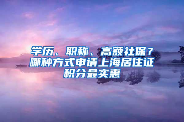 学历、职称、高额社保？哪种方式申请上海居住证积分最实惠