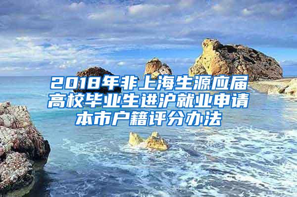 2018年非上海生源应届高校毕业生进沪就业申请本市户籍评分办法