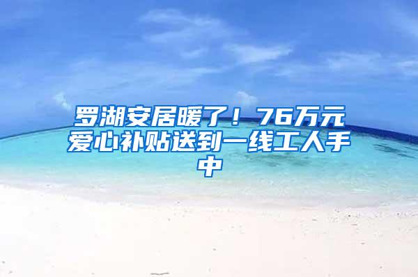 罗湖安居暖了！76万元爱心补贴送到一线工人手中