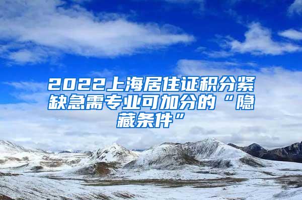 2022上海居住证积分紧缺急需专业可加分的“隐藏条件”