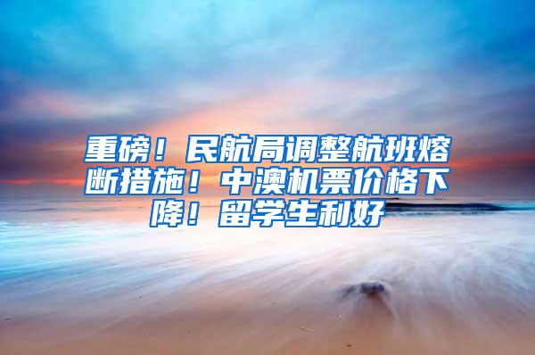 重磅！民航局调整航班熔断措施！中澳机票价格下降！留学生利好