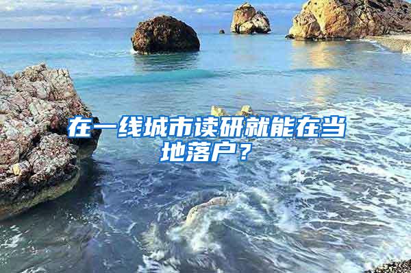 在一线城市读研就能在当地落户？