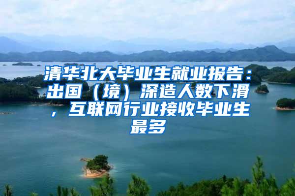 清华北大毕业生就业报告：出国（境）深造人数下滑，互联网行业接收毕业生最多