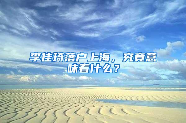 李佳琦落户上海，究竟意味着什么？