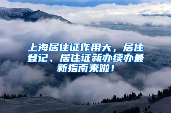 上海居住证作用大，居住登记、居住证新办续办最新指南来啦！