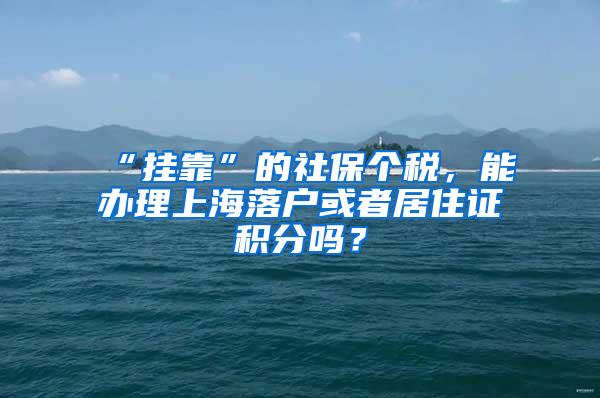 “挂靠”的社保个税，能办理上海落户或者居住证积分吗？