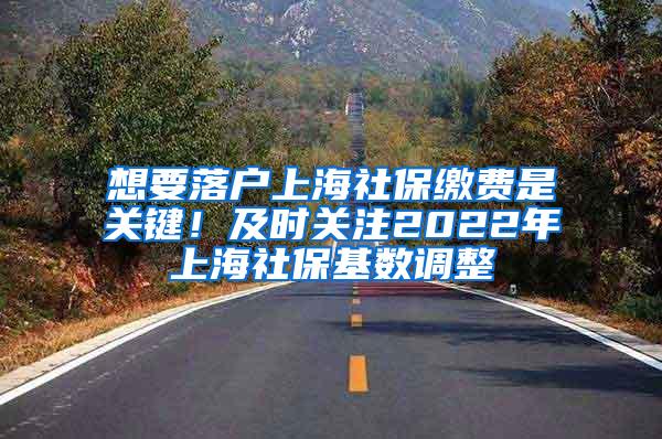 想要落户上海社保缴费是关键！及时关注2022年上海社保基数调整